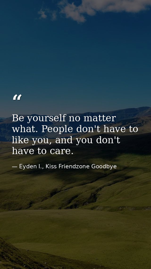 Be yourself no matter what. People don't have to like you, and you don't have to care. — Eyden I., Kiss Friendzone Goodbye