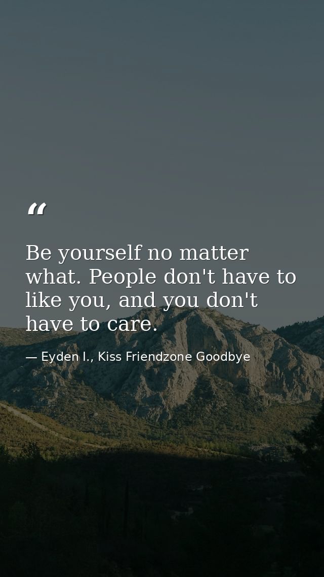 Be yourself no matter what. People don't have to like you, and you don't have to care. — Eyden I., Kiss Friendzone Goodbye