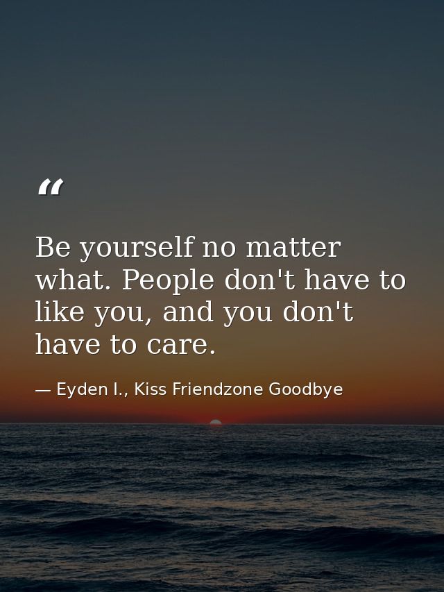 Be yourself no matter what. People don't have to like you, and you don't have to care. — Eyden I., Kiss Friendzone Goodbye