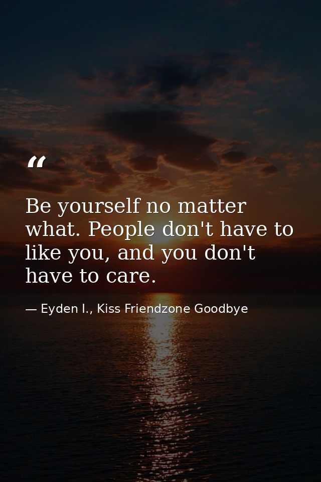 Be yourself no matter what. People don't have to like you, and you don't have to care. — Eyden I., Kiss Friendzone Goodbye