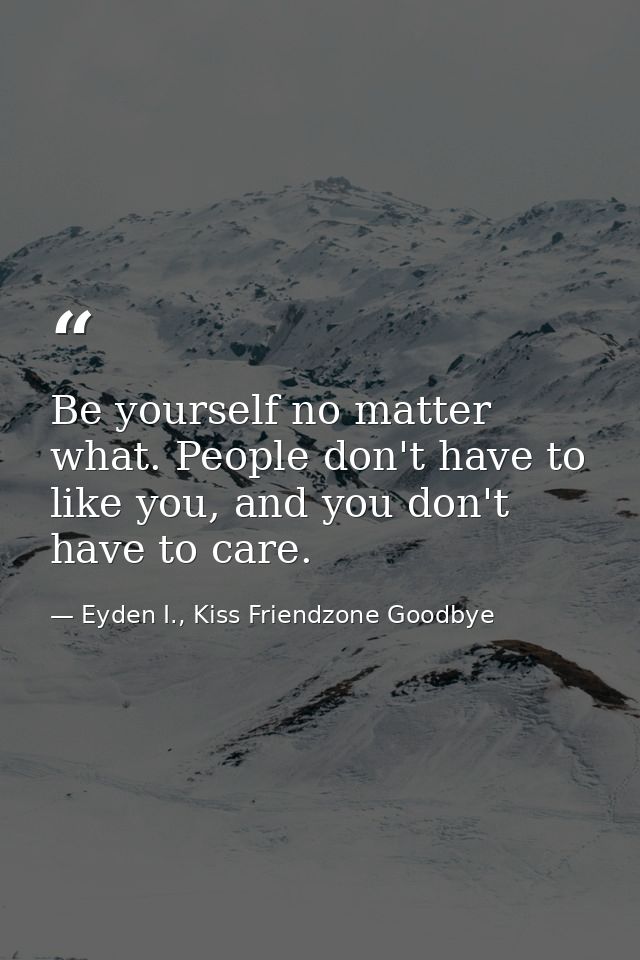 Be yourself no matter what. People don't have to like you, and you don't have to care. — Eyden I., Kiss Friendzone Goodbye