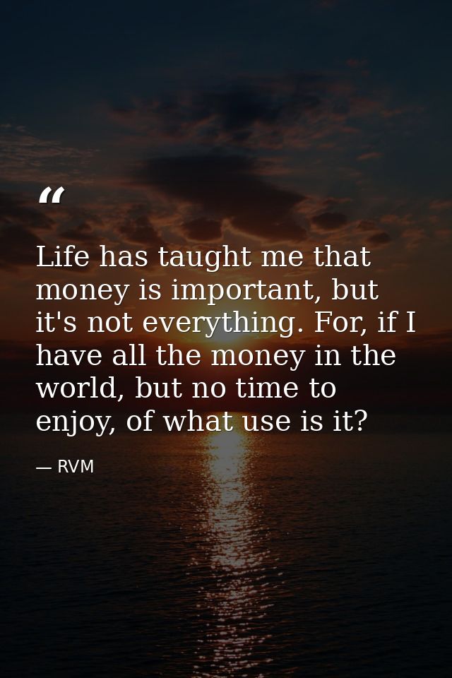 Life has taught me that money is important, but it's not everything. For, if I have all the money in the world, but no t — RVM
