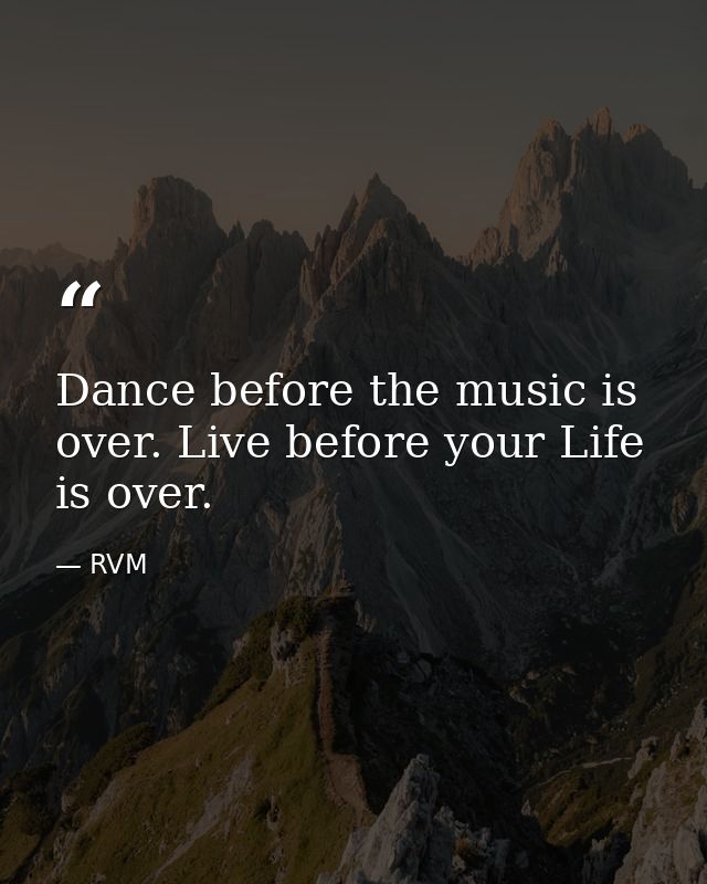 Dance before the music is over. Live before your Life is over. — RVM