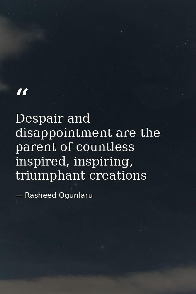 Despair and disappointment are the parent of countless inspired, inspiring, triumphant creations — Rasheed Ogunlaru