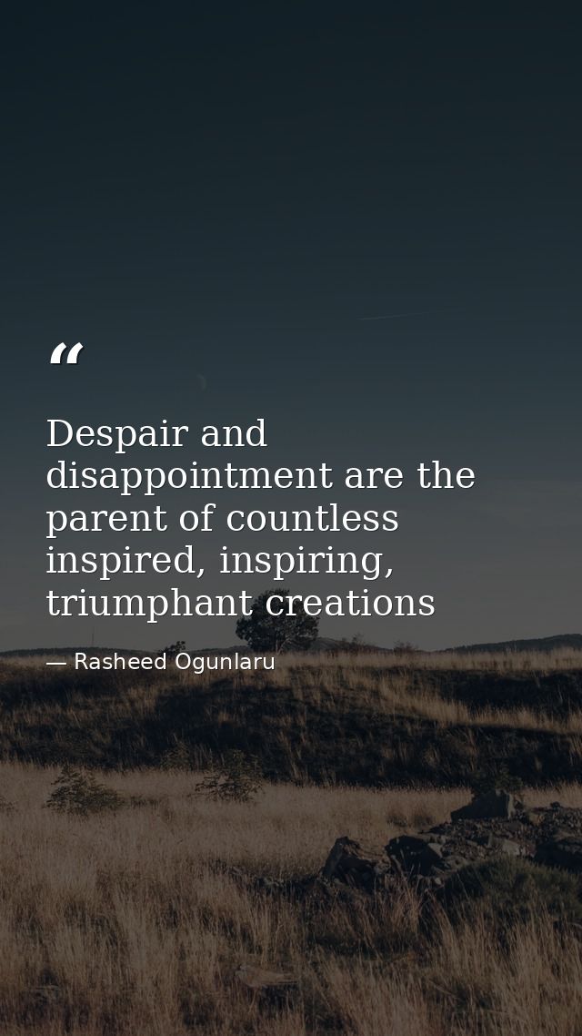Despair and disappointment are the parent of countless inspired, inspiring, triumphant creations — Rasheed Ogunlaru