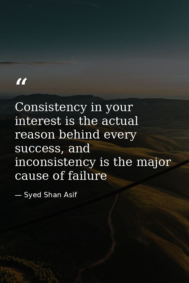 Consistency in your interest is the actual reason behind every success, and inconsistency is the major cause of failure — Syed Shan Asif