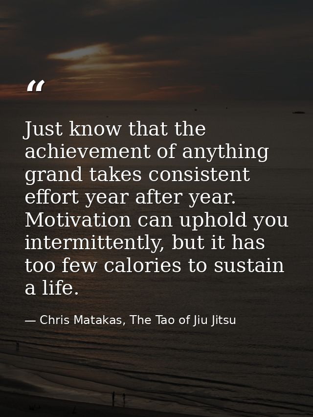 Just know that the achievement of anything grand takes consistent effort year after year. Motivation can uphold you inte — Chris Matakas, The Tao of Jiu Jitsu