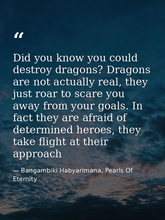 Did you know you could destroy dragons? Dragons are not actually real, they just roar to scare you away from your goals. — Bangambiki Habyarimana, Pearls Of Eternity