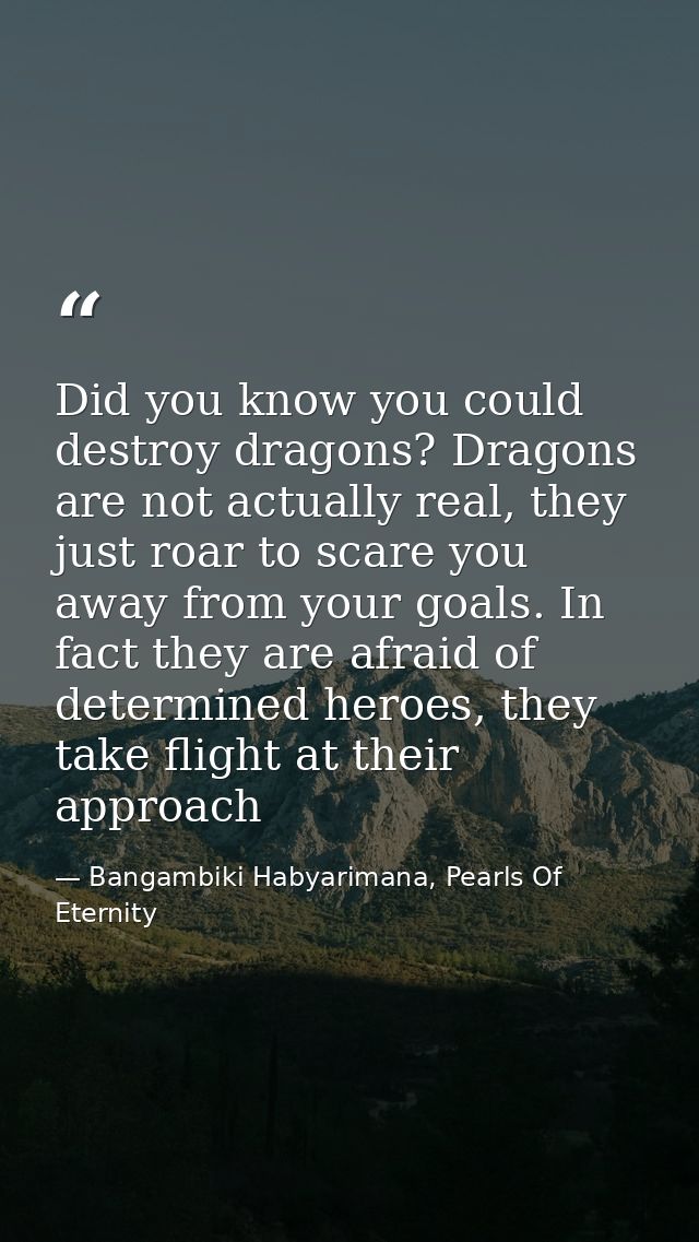 Did you know you could destroy dragons? Dragons are not actually real, they just roar to scare you away from your goals. — Bangambiki Habyarimana, Pearls Of Eternity