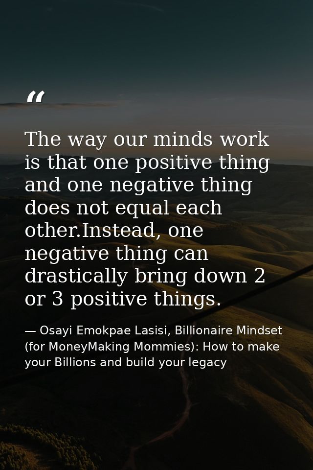 The way our minds work is that one positive thing and one negative thing does not equal each other.Instead, one negative — Osayi Emokpae Lasisi, Billionaire Mindset (for MoneyMaking Mommies): How to make your Billions and build your legacy