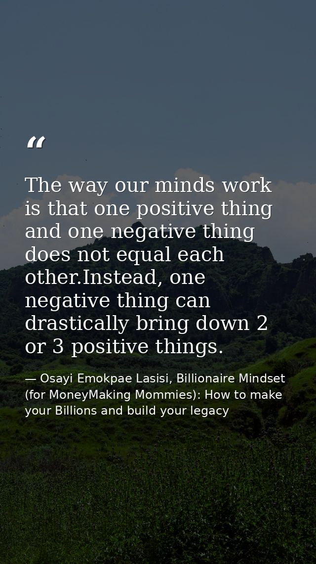 The way our minds work is that one positive thing and one negative thing does not equal each other.Instead, one negative — Osayi Emokpae Lasisi, Billionaire Mindset (for MoneyMaking Mommies): How to make your Billions and build your legacy