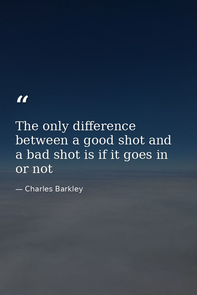 The only difference between a good shot and a bad shot is if it goes in or not — Charles Barkley
