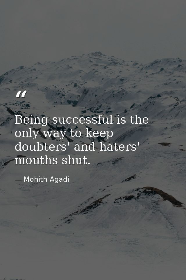 Being successful is the only way to keep doubters' and haters' mouths shut. — Mohith Agadi