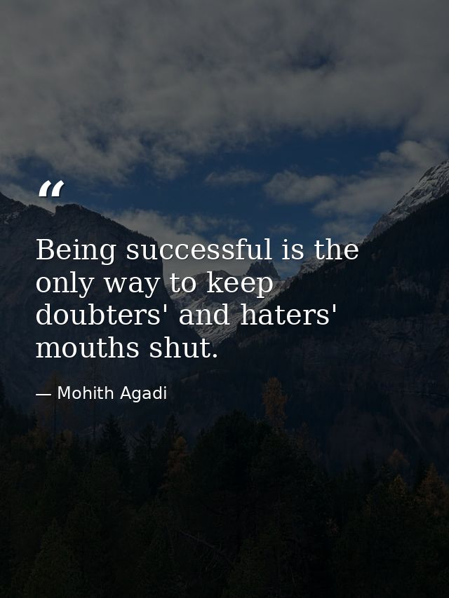 Being successful is the only way to keep doubters' and haters' mouths shut. — Mohith Agadi