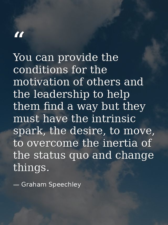 You can provide the conditions for the motivation of others and the leadership to help them find a way but they must hav — Graham Speechley