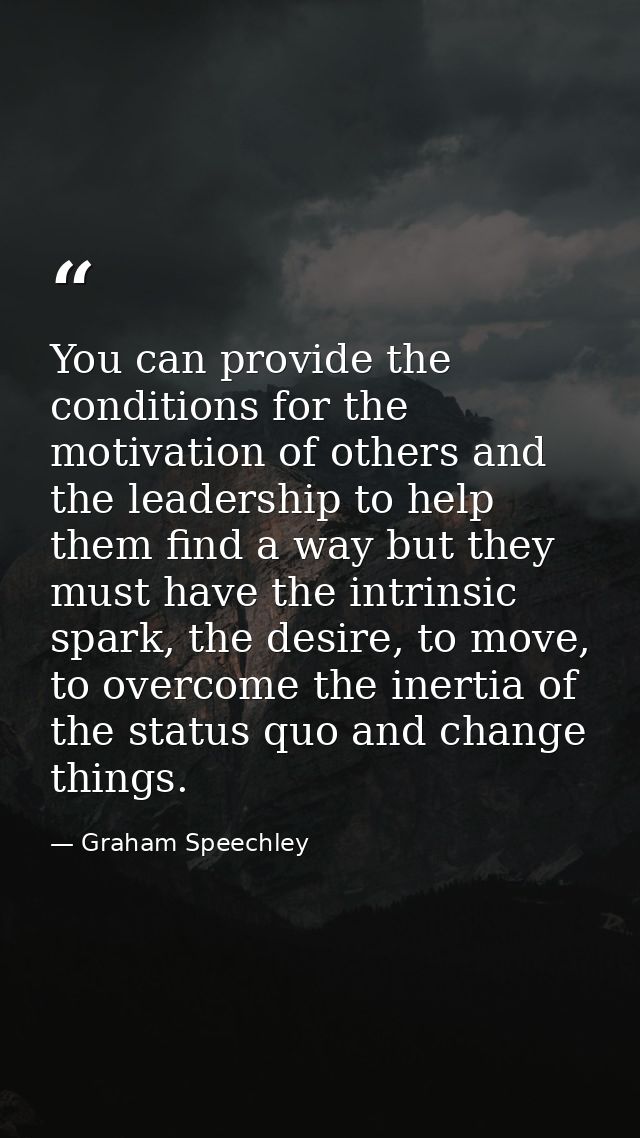 You can provide the conditions for the motivation of others and the leadership to help them find a way but they must hav — Graham Speechley