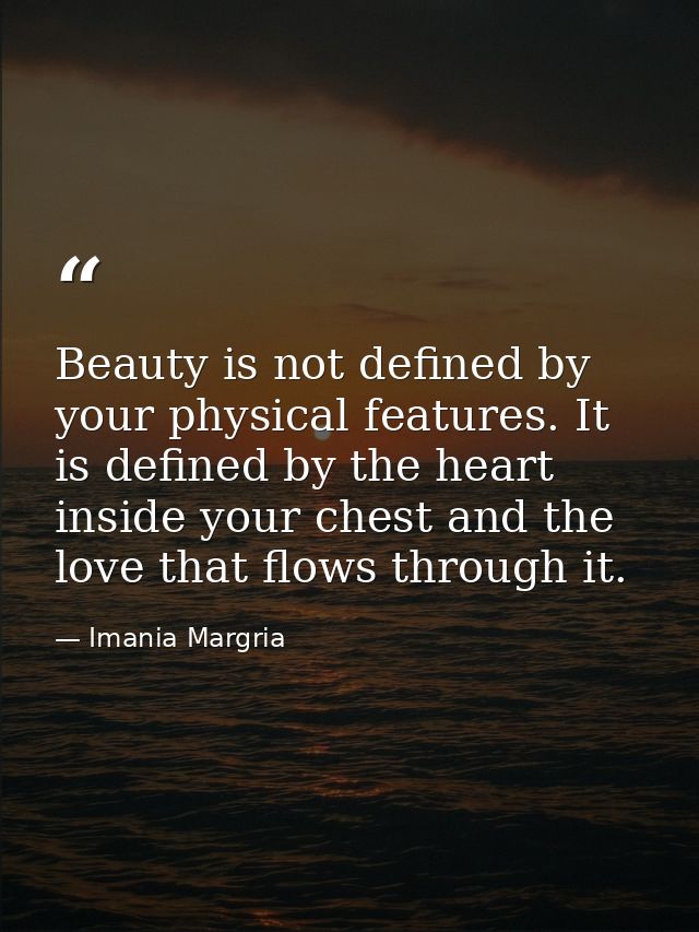 Beauty is not defined by your physical features. It is defined by the heart inside your chest and the love that flows th — Imania Margria