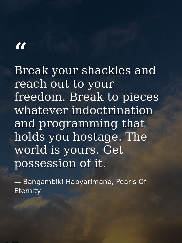 Break your shackles and reach out to your freedom. Break to pieces whatever indoctrination and programming that holds yo — Bangambiki Habyarimana, Pearls Of Eternity