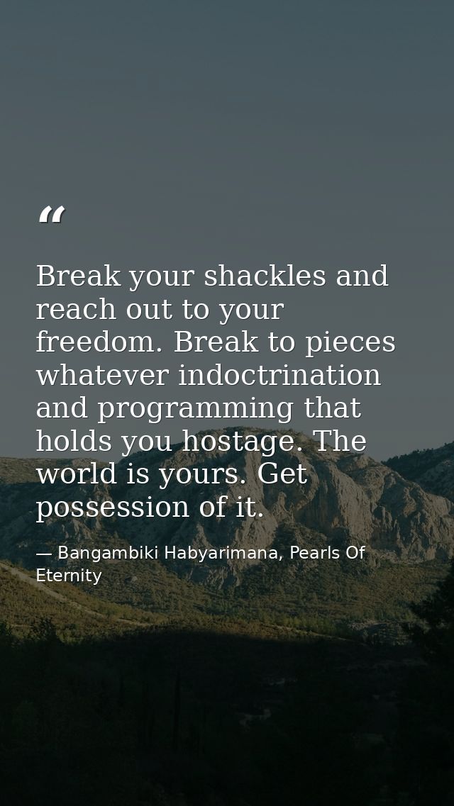 Break your shackles and reach out to your freedom. Break to pieces whatever indoctrination and programming that holds yo — Bangambiki Habyarimana, Pearls Of Eternity