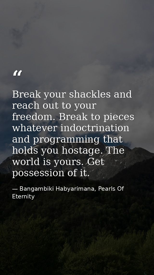 Break your shackles and reach out to your freedom. Break to pieces whatever indoctrination and programming that holds yo — Bangambiki Habyarimana, Pearls Of Eternity
