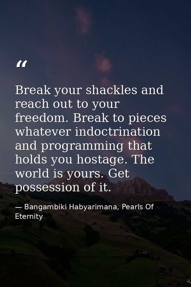Break your shackles and reach out to your freedom. Break to pieces whatever indoctrination and programming that holds yo — Bangambiki Habyarimana, Pearls Of Eternity