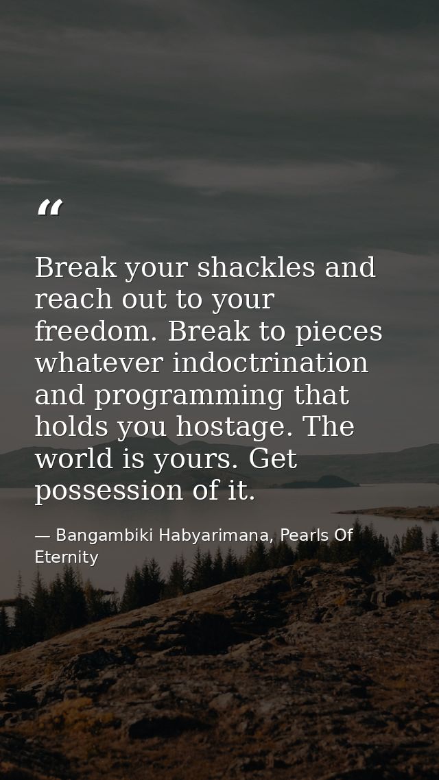 Break your shackles and reach out to your freedom. Break to pieces whatever indoctrination and programming that holds yo — Bangambiki Habyarimana, Pearls Of Eternity
