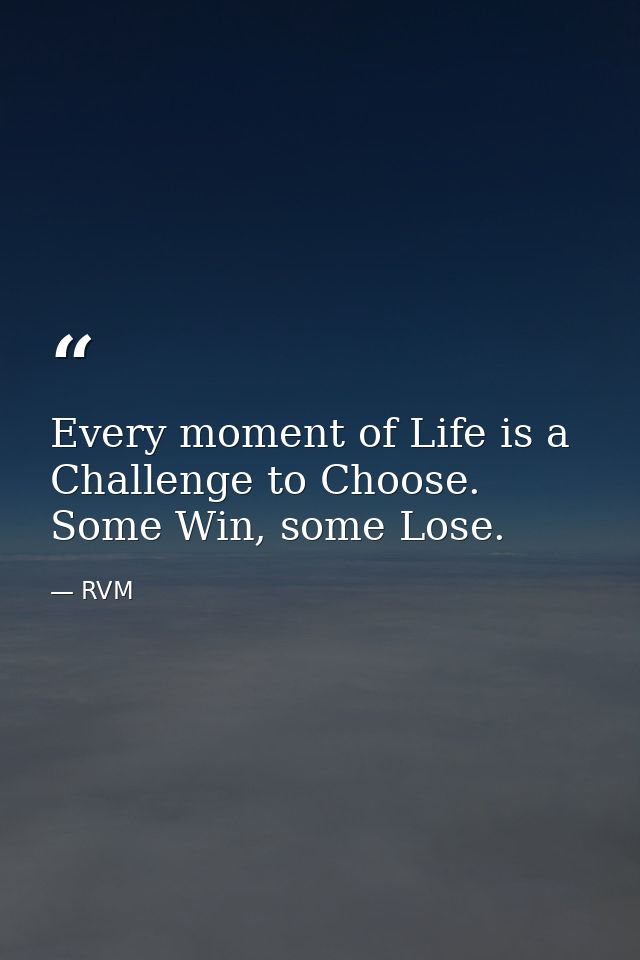 Every moment of Life is a Challenge to Choose. Some Win, some Lose. — RVM