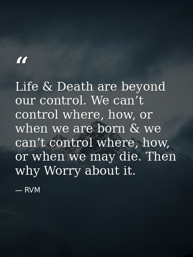 Life & Death are beyond our control. We can’t control where, how, or when we are born & we can’t control where, how, or  — RVM