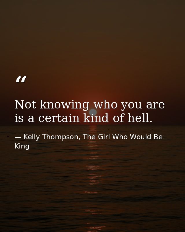 Not knowing who you are is a certain kind of hell. — Kelly Thompson, The Girl Who Would Be King