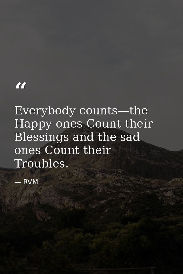Everybody counts—the Happy ones Count their Blessings and the sad ones Count their Troubles. — RVM