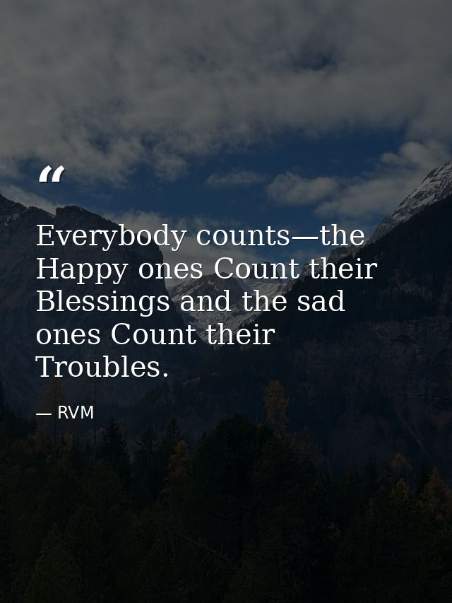 Everybody counts—the Happy ones Count their Blessings and the sad ones Count their Troubles. — RVM