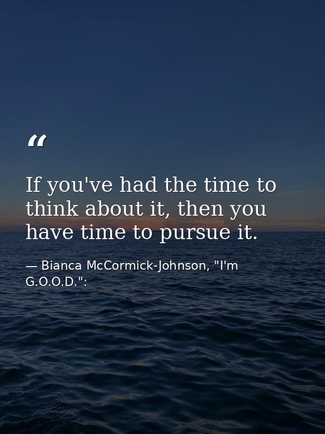 If you've had the time to think about it, then you have time to pursue it. — Bianca McCormick-Johnson, "I'm G.O.O.D.":