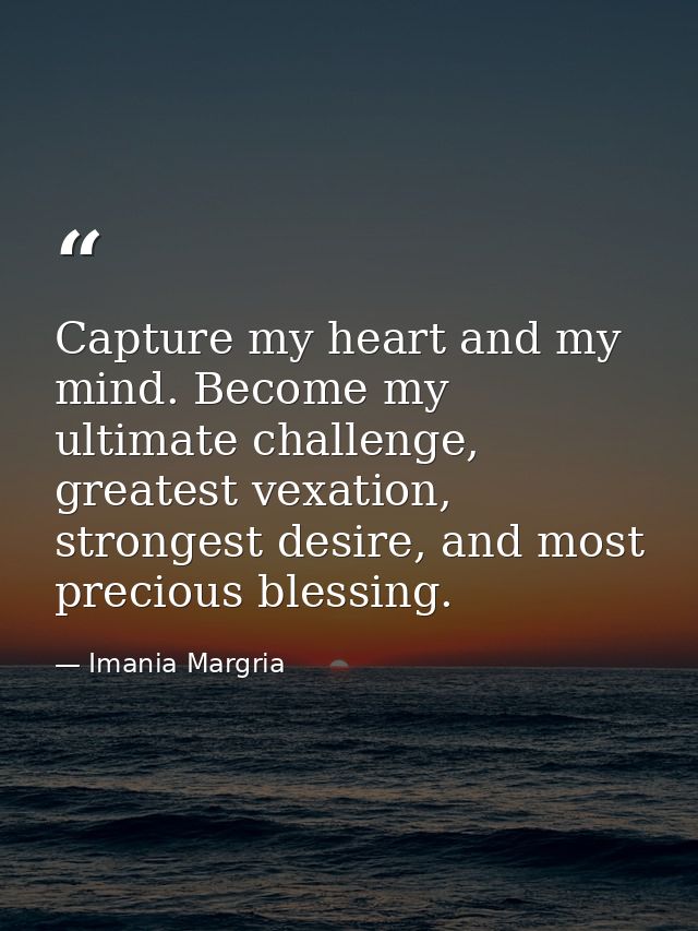 Capture my heart and my mind. Become my ultimate challenge, greatest vexation, strongest desire, and most precious bless — Imania Margria