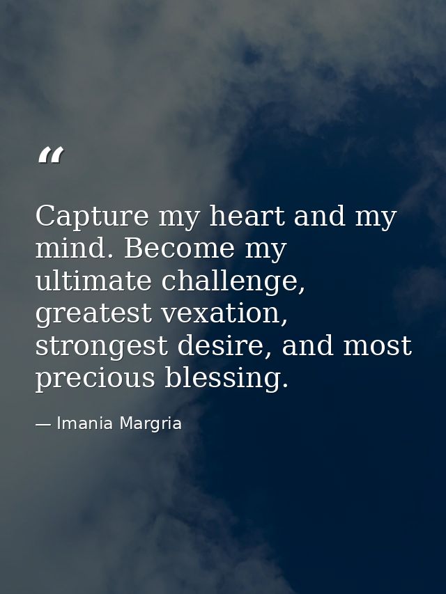 Capture my heart and my mind. Become my ultimate challenge, greatest vexation, strongest desire, and most precious bless — Imania Margria