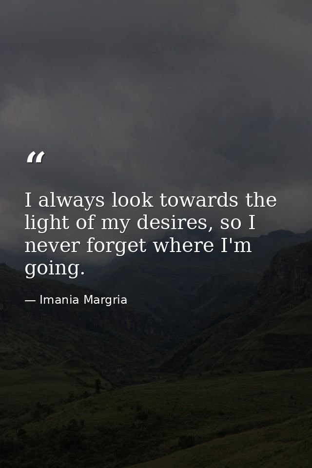 I always look towards the light of my desires, so I never forget where I'm going. — Imania Margria