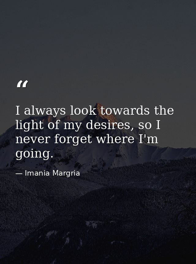 I always look towards the light of my desires, so I never forget where I'm going. — Imania Margria