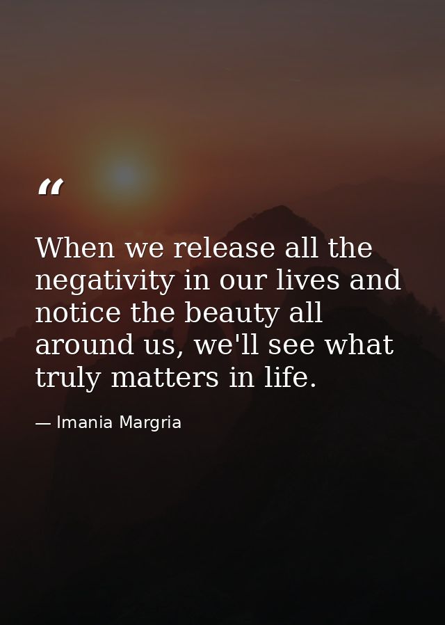 When we release all the negativity in our lives and notice the beauty all around us, we'll see what truly matters in lif — Imania Margria