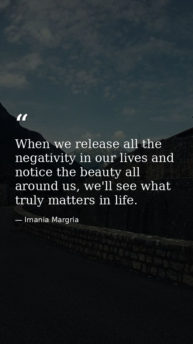 When we release all the negativity in our lives and notice the beauty all around us, we'll see what truly matters in lif — Imania Margria