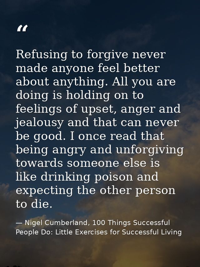 Refusing to forgive never made anyone feel better about anything. All you are doing is holding on to feelings of upset,  — Nigel Cumberland, 100 Things Successful People Do: Little Exercises for Successful Living