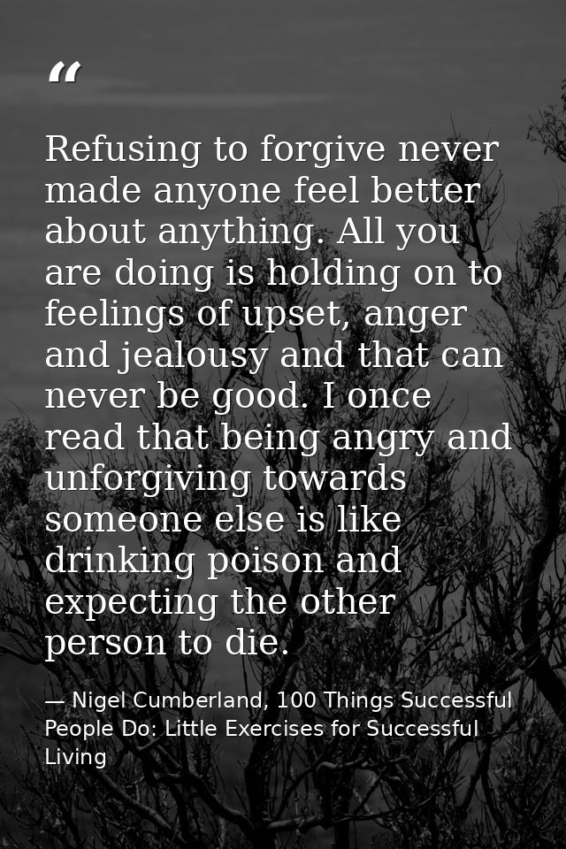 Refusing to forgive never made anyone feel better about anything. All you are doing is holding on to feelings of upset,  — Nigel Cumberland, 100 Things Successful People Do: Little Exercises for Successful Living