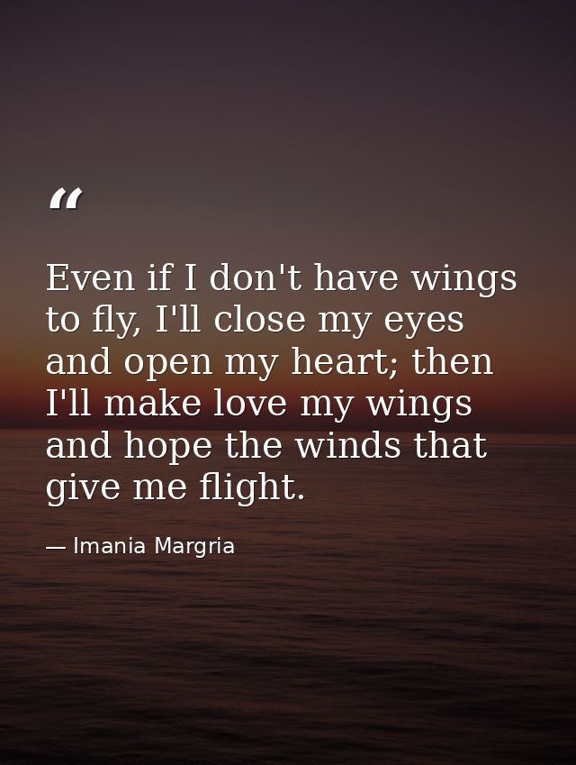 Even if I don't have wings to fly, I'll close my eyes and open my heart; then I'll make love my wings and hope the winds — Imania Margria