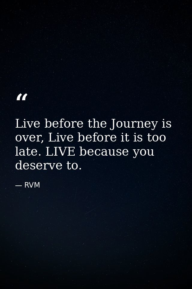 Live before the Journey is over, Live before it is too late. LIVE because you deserve to. — RVM