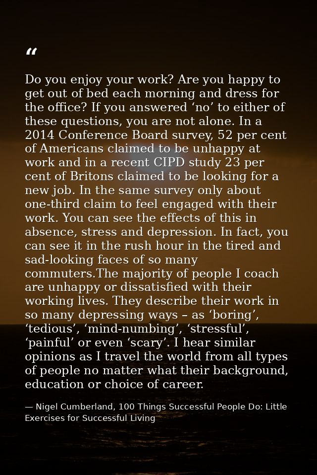 Do you enjoy your work? Are you happy to get out of bed each morning and dress for the office? If you answered ‘no’ to e — Nigel Cumberland, 100 Things Successful People Do: Little Exercises for Successful Living