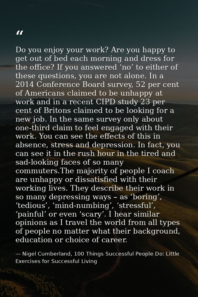 Do you enjoy your work? Are you happy to get out of bed each morning and dress for the office? If you answered ‘no’ to e — Nigel Cumberland, 100 Things Successful People Do: Little Exercises for Successful Living