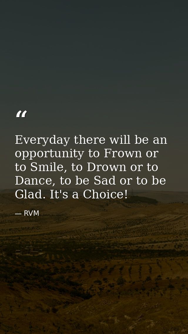 Everyday there will be an opportunity to Frown or to Smile, to Drown or to Dance, to be Sad or to be Glad. It's a Choice — RVM