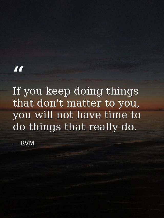 If you keep doing things that don't matter to you, you will not have time to do things that really do. — RVM