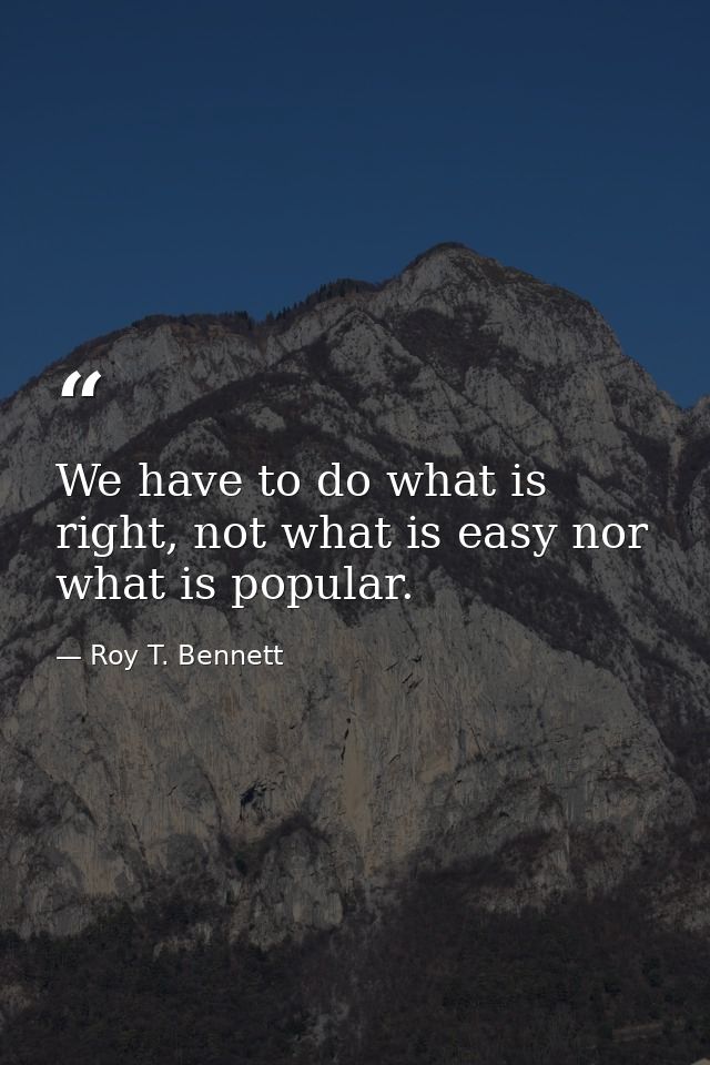 We have to do what is right, not what is easy nor what is popular. — Roy T. Bennett