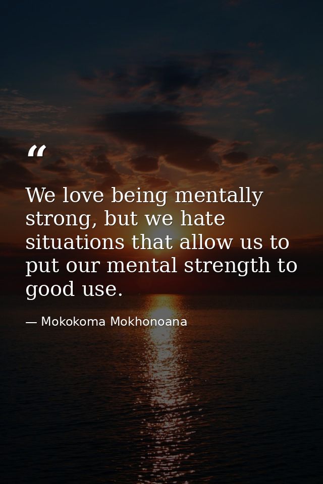 We love being mentally strong, but we hate situations that allow us to put our mental strength to good use. — Mokokoma Mokhonoana