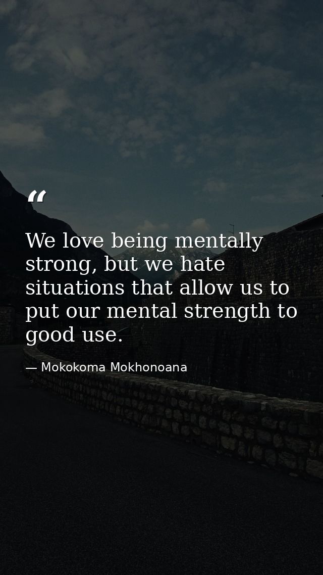 We love being mentally strong, but we hate situations that allow us to put our mental strength to good use. — Mokokoma Mokhonoana