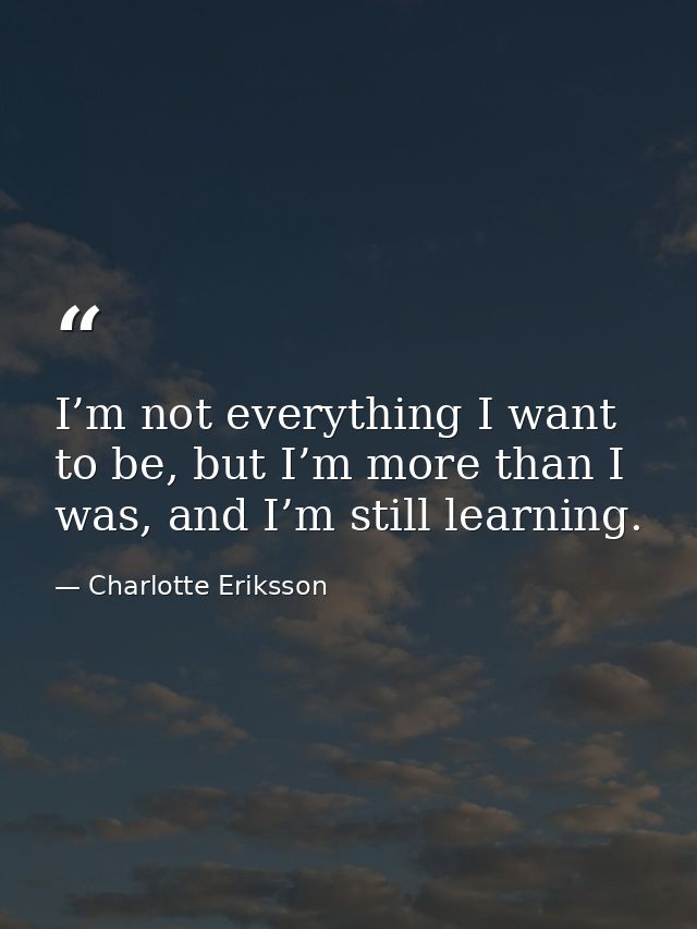 I’m not everything I want to be, but I’m more than I was, and I’m still learning. — Charlotte Eriksson